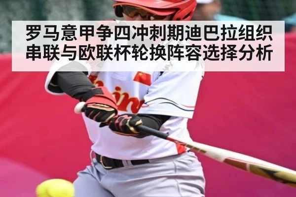 罗马意甲争四冲刺期迪巴拉组织串联与欧联杯轮换阵容选择分析
