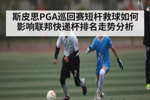 斯皮思PGA巡回赛短杆救球如何影响联邦快递杯排名走势分析